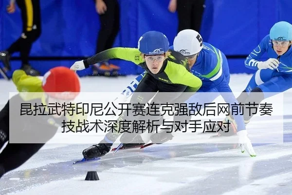 昆拉武特印尼公开赛连克强敌后网前节奏技战术深度解析与对手应对