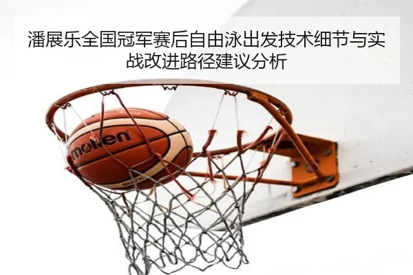 潘展乐全国冠军赛后自由泳出发技术细节与实战改进路径建议分析