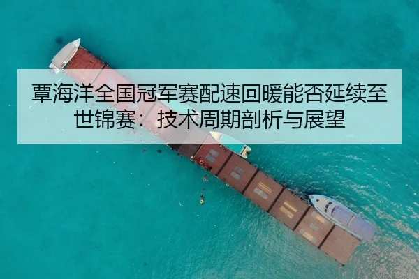 覃海洋全国冠军赛配速回暖能否延续至世锦赛：技术周期剖析与展望