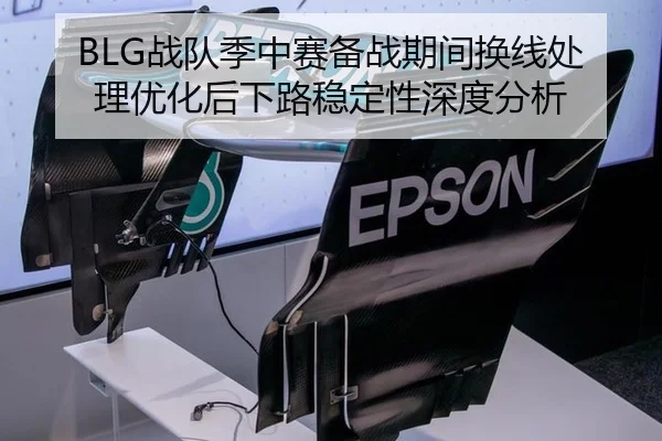 BLG战队季中赛备战期间换线处理优化后下路稳定性深度分析