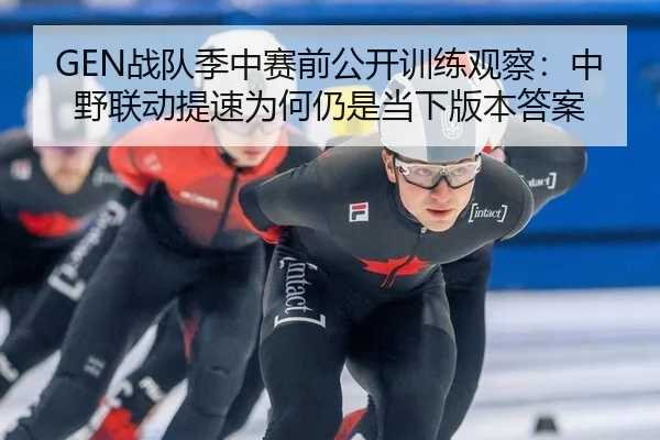 GEN战队季中赛前公开训练观察：中野联动提速为何仍是当下版本答案