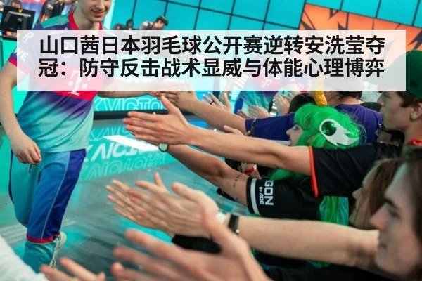 山口茜日本羽毛球公开赛逆转安洗莹夺冠：防守反击战术显威与体能心理博弈